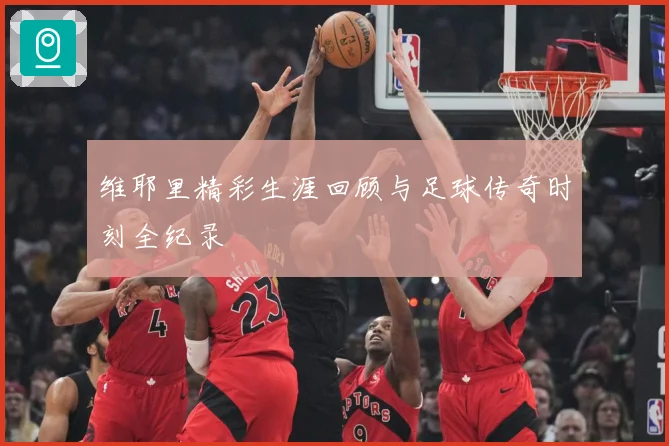 维耶里精彩生涯回顾与足球传奇时刻全纪录