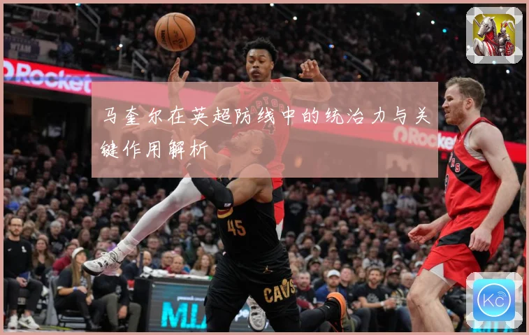 马奎尔在英超防线中的统治力与关键作用解析