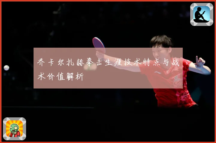 乔卡尔扎赫拳击生涯技术特点与战术价值解析