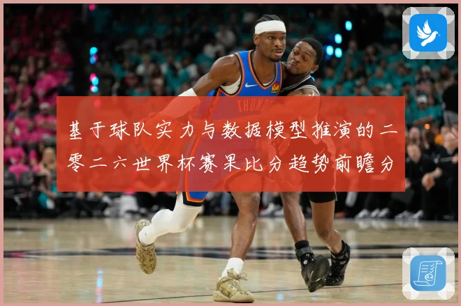 基于球队实力与数据模型推演的二零二六世界杯赛果比分趋势前瞻分数据研判