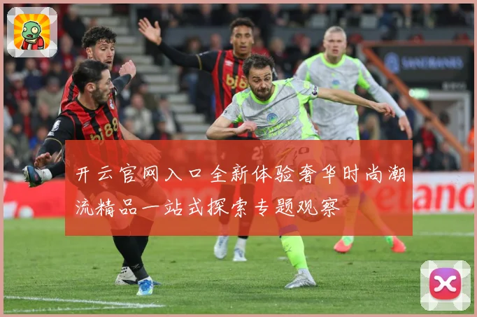 开云官网入口全新体验奢华时尚潮流精品一站式探索专题观察