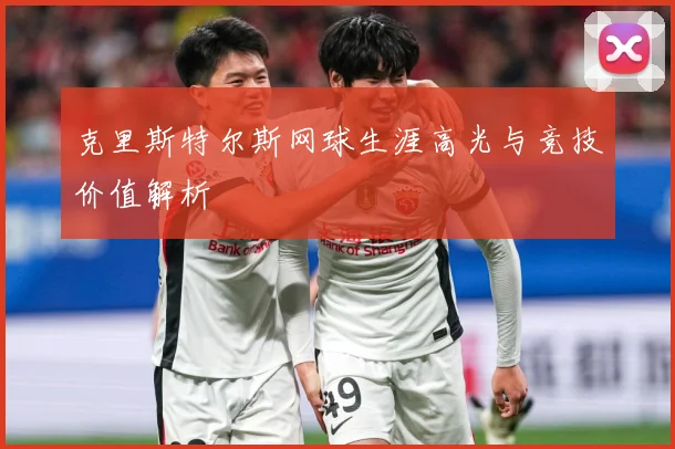 克里斯特尔斯网球生涯高光与竞技价值解析