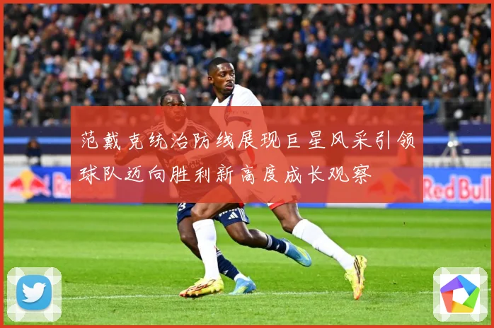 范戴克统治防线展现巨星风采引领球队迈向胜利新高度成长观察