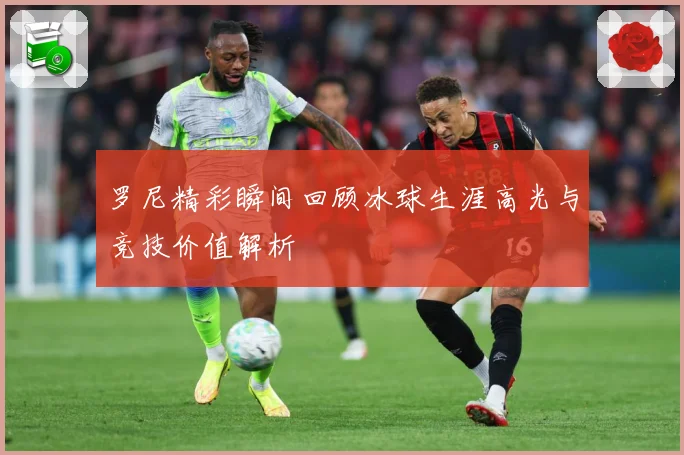 罗尼精彩瞬间回顾冰球生涯高光与竞技价值解析