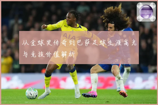 从金球奖传奇到巴萨足球生涯高光与竞技价值解析