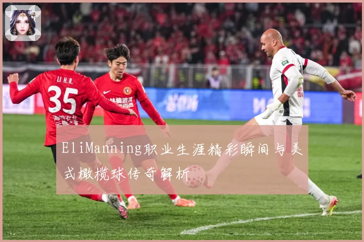 EliManning职业生涯精彩瞬间与美式橄榄球传奇解析