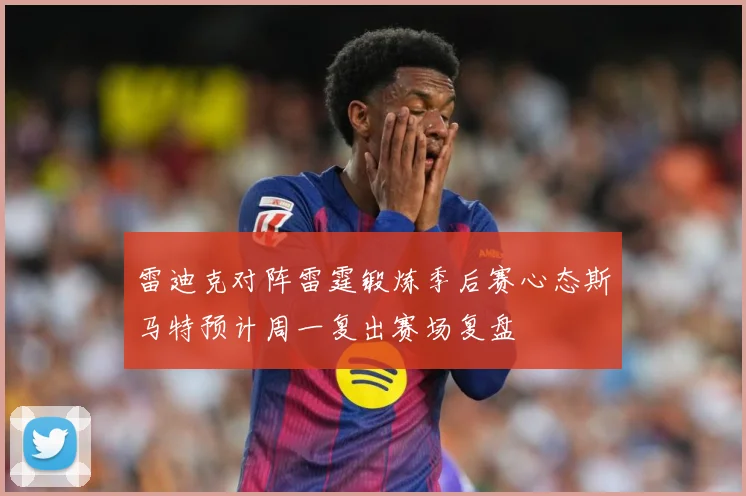 雷迪克对阵雷霆锻炼季后赛心态斯马特预计周一复出赛场复盘