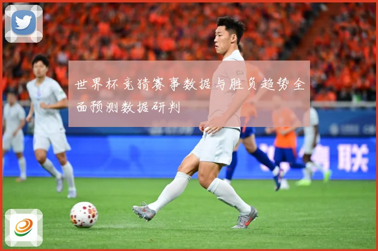世界杯竞猜赛事数据与胜负趋势全面预测数据研判