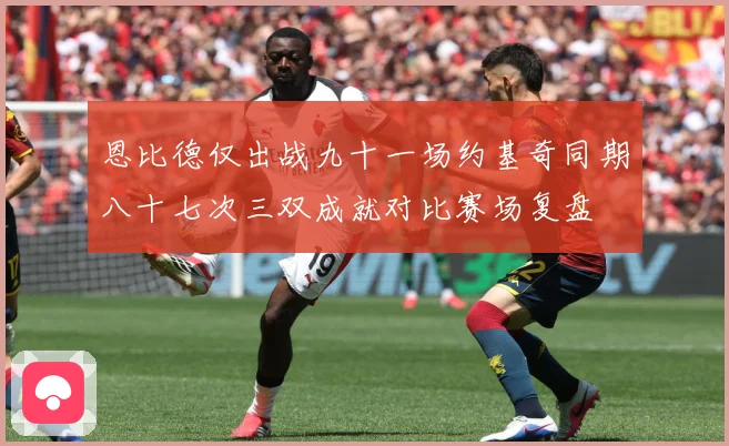 恩比德仅出战九十一场约基奇同期八十七次三双成就对比赛场复盘