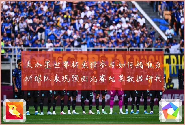 美加墨世界杯竞猜参与如何精准分析球队表现预测比赛结果数据研判