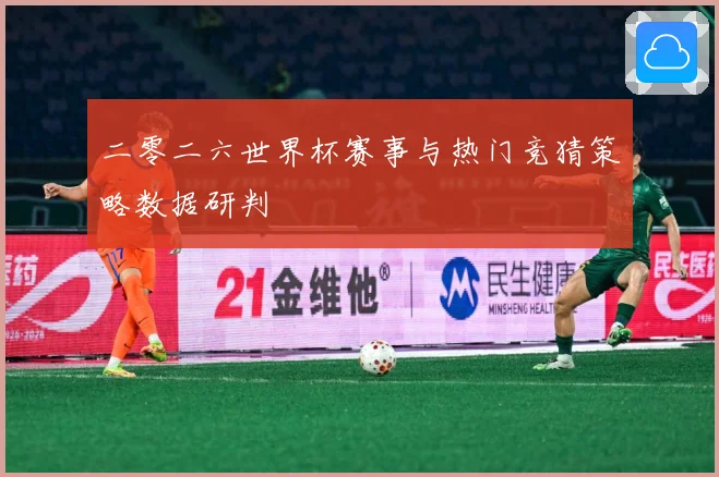 二零二六世界杯赛事与热门竞猜策略数据研判